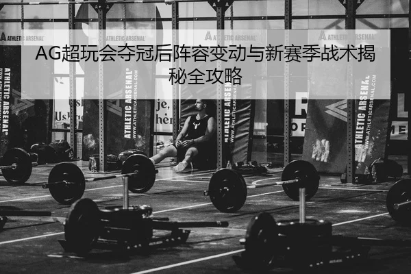 AG超玩会夺冠后阵容变动与新赛季战术揭秘全攻略