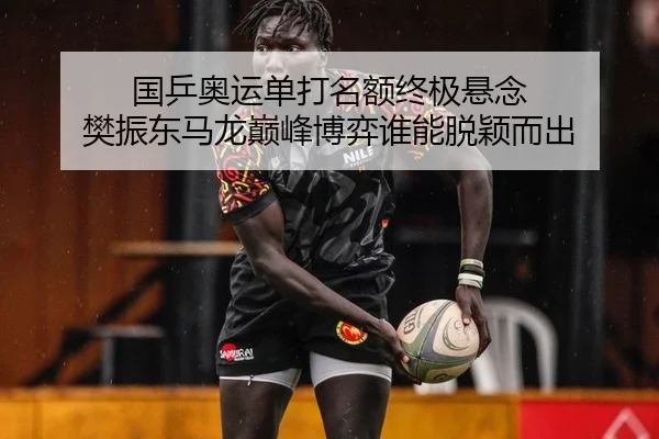 国乒奥运单打名额终极悬念 樊振东马龙巅峰博弈谁能脱颖而出