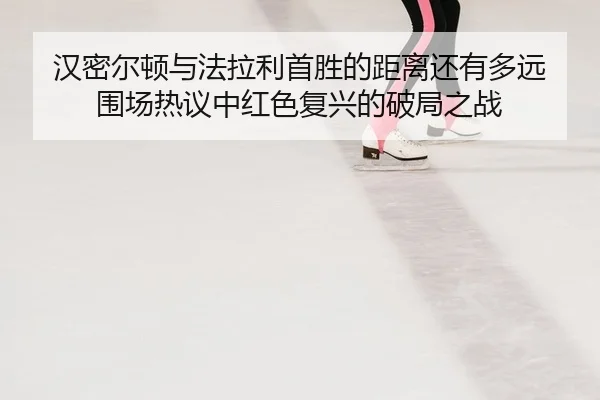 汉密尔顿与法拉利首胜的距离还有多远 围场热议中红色复兴的破局之战