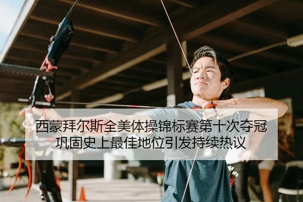 西蒙拜尔斯全美体操锦标赛第十次夺冠 巩固史上最佳地位引发持续热议